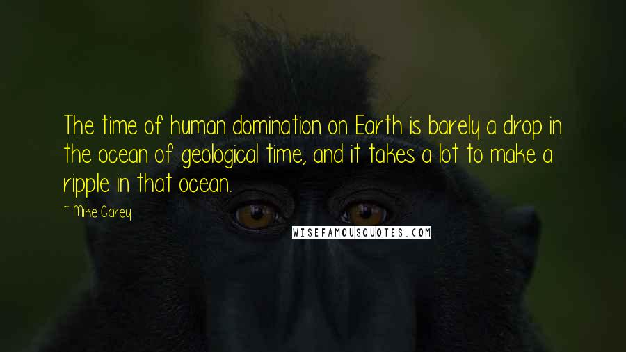 Mike Carey Quotes: The time of human domination on Earth is barely a drop in the ocean of geological time, and it takes a lot to make a ripple in that ocean.