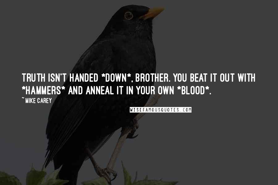 Mike Carey Quotes: Truth isn't handed *down*, brother. You beat it out with *hammers* and anneal it in your own *blood*.