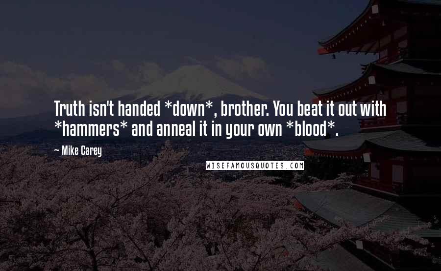 Mike Carey Quotes: Truth isn't handed *down*, brother. You beat it out with *hammers* and anneal it in your own *blood*.