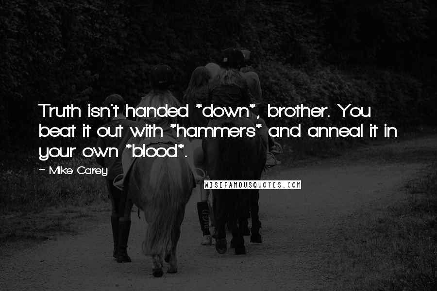 Mike Carey Quotes: Truth isn't handed *down*, brother. You beat it out with *hammers* and anneal it in your own *blood*.
