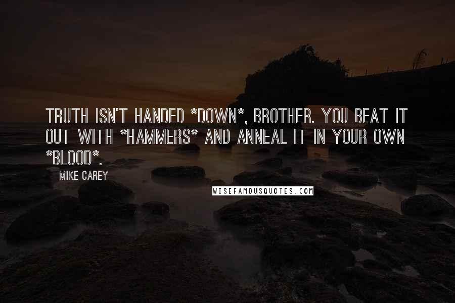 Mike Carey Quotes: Truth isn't handed *down*, brother. You beat it out with *hammers* and anneal it in your own *blood*.