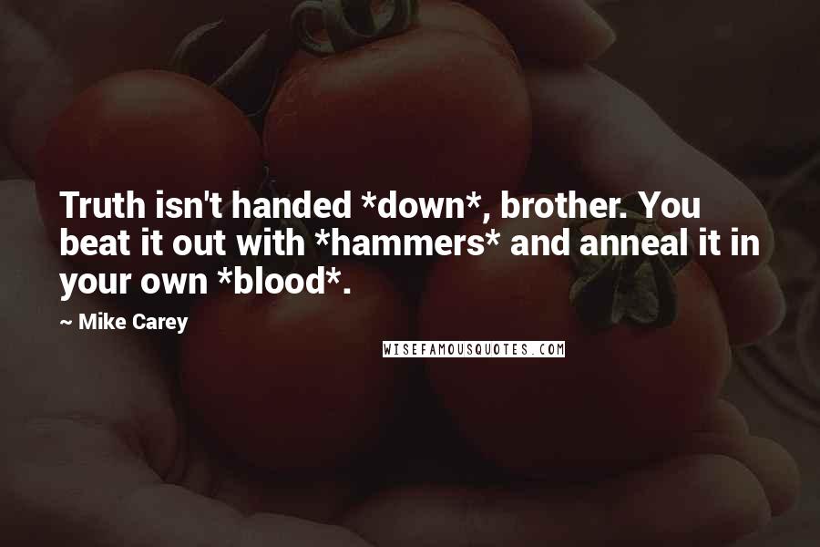 Mike Carey Quotes: Truth isn't handed *down*, brother. You beat it out with *hammers* and anneal it in your own *blood*.