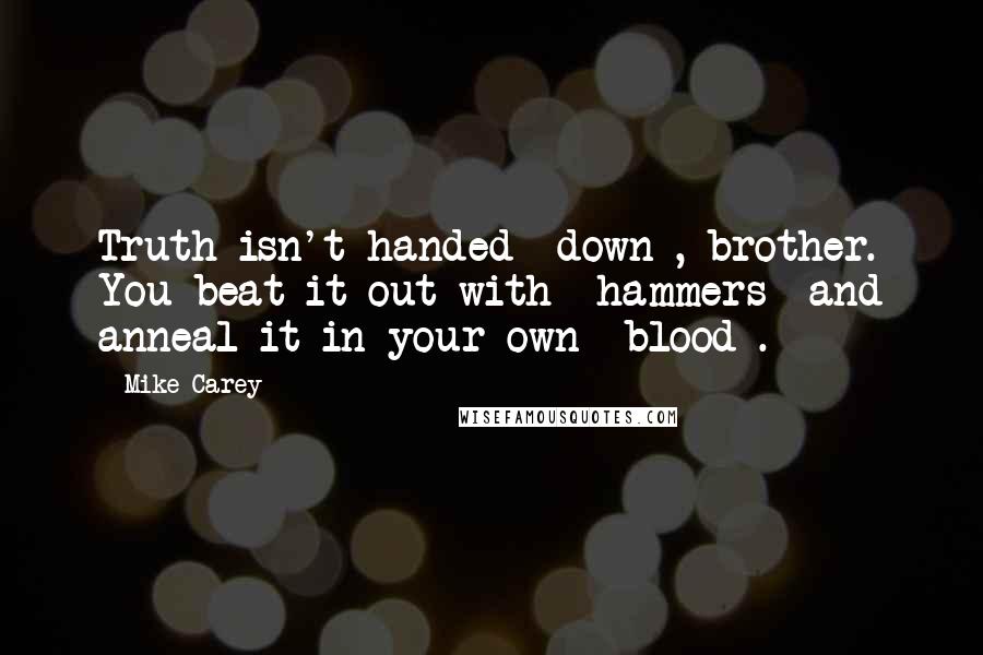 Mike Carey Quotes: Truth isn't handed *down*, brother. You beat it out with *hammers* and anneal it in your own *blood*.