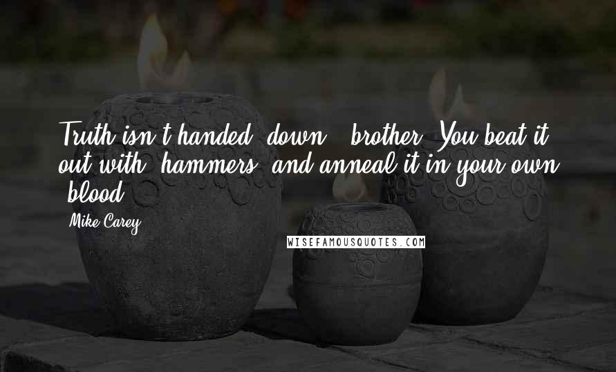 Mike Carey Quotes: Truth isn't handed *down*, brother. You beat it out with *hammers* and anneal it in your own *blood*.