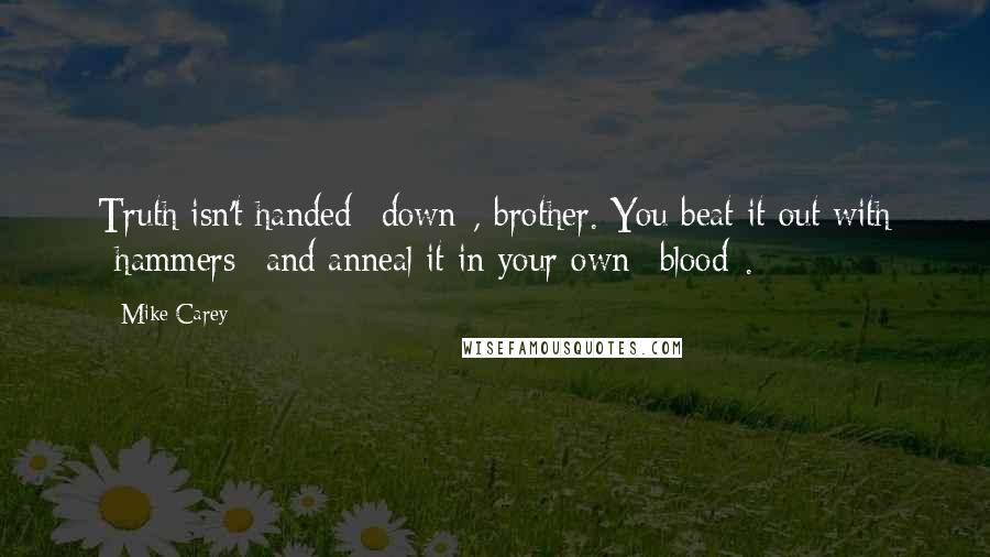 Mike Carey Quotes: Truth isn't handed *down*, brother. You beat it out with *hammers* and anneal it in your own *blood*.