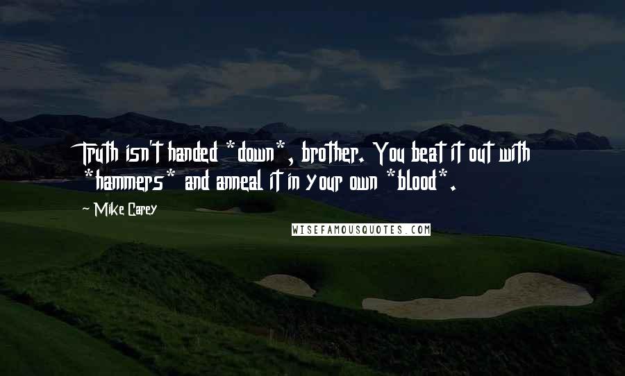Mike Carey Quotes: Truth isn't handed *down*, brother. You beat it out with *hammers* and anneal it in your own *blood*.