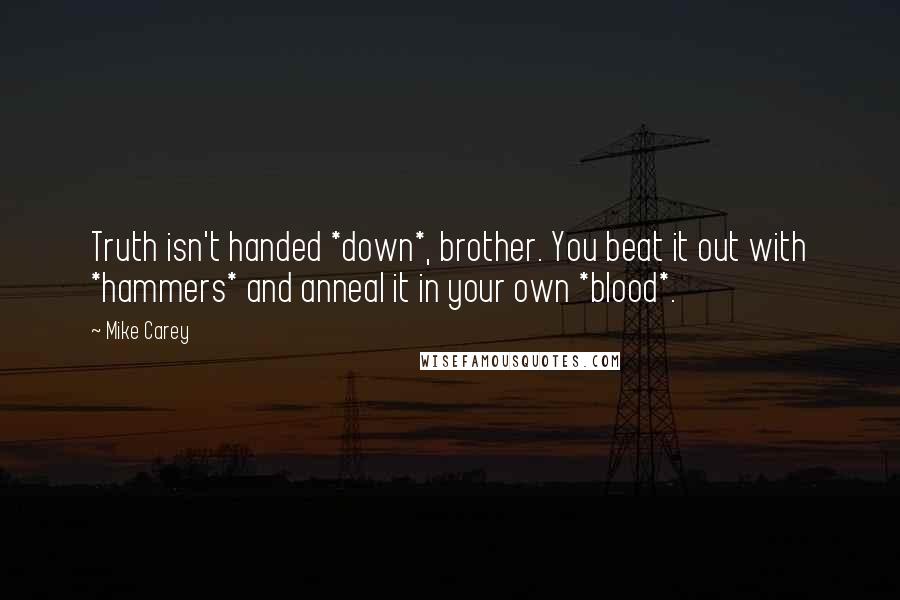 Mike Carey Quotes: Truth isn't handed *down*, brother. You beat it out with *hammers* and anneal it in your own *blood*.