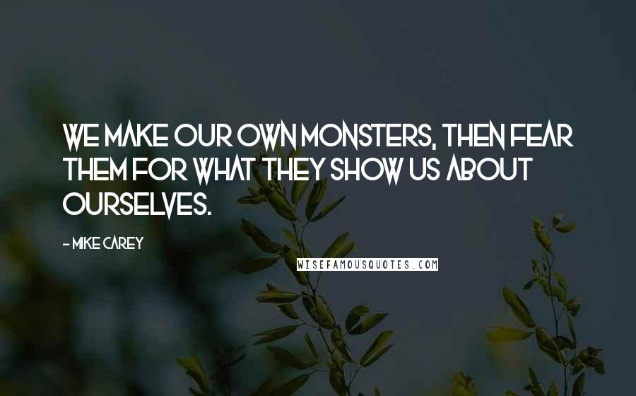 Mike Carey Quotes: We make our own monsters, then fear them for what they show us about ourselves.