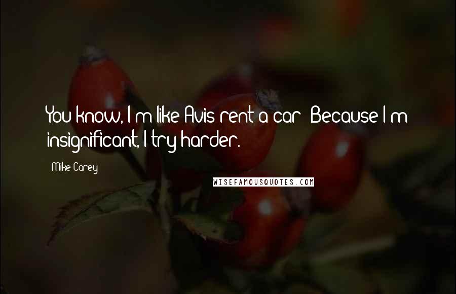 Mike Carey Quotes: You know, I'm like Avis rent-a-car: Because I'm insignificant, I try harder.