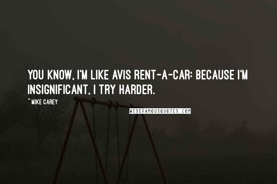Mike Carey Quotes: You know, I'm like Avis rent-a-car: Because I'm insignificant, I try harder.