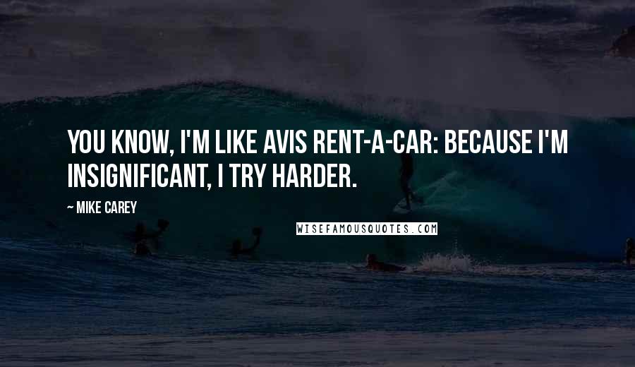 Mike Carey Quotes: You know, I'm like Avis rent-a-car: Because I'm insignificant, I try harder.