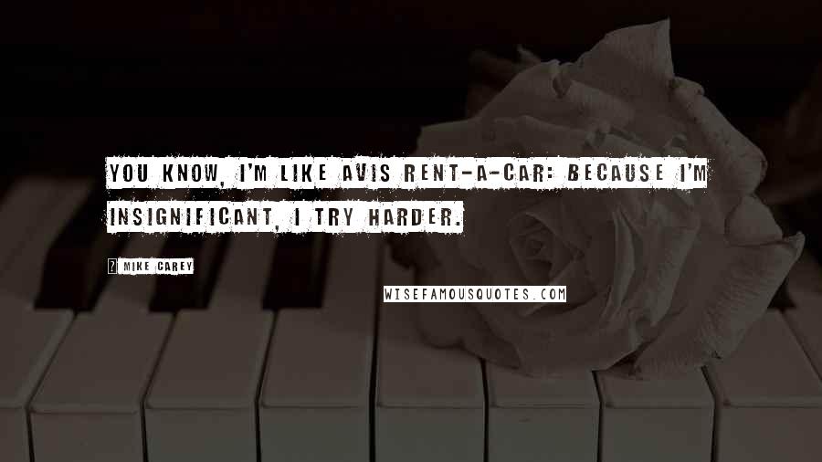 Mike Carey Quotes: You know, I'm like Avis rent-a-car: Because I'm insignificant, I try harder.