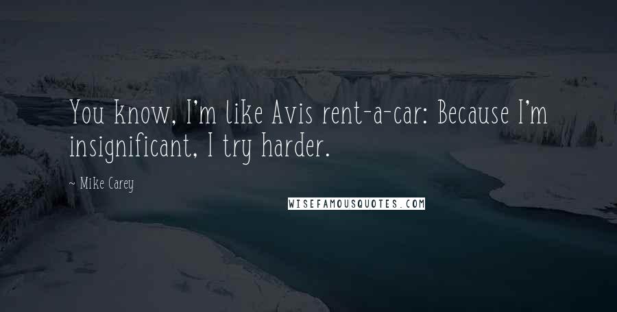 Mike Carey Quotes: You know, I'm like Avis rent-a-car: Because I'm insignificant, I try harder.
