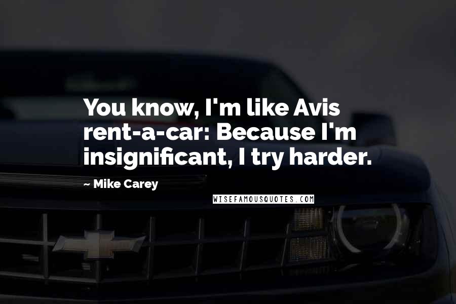 Mike Carey Quotes: You know, I'm like Avis rent-a-car: Because I'm insignificant, I try harder.