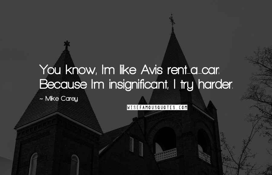 Mike Carey Quotes: You know, I'm like Avis rent-a-car: Because I'm insignificant, I try harder.