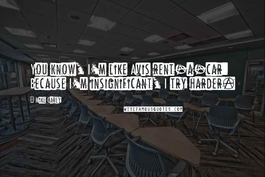 Mike Carey Quotes: You know, I'm like Avis rent-a-car: Because I'm insignificant, I try harder.