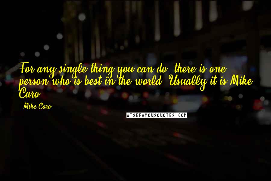 Mike Caro Quotes: For any single thing you can do, there is one person who is best in the world. Usually it is Mike Caro.
