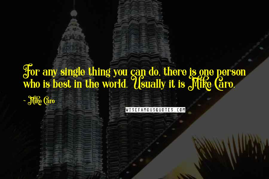 Mike Caro Quotes: For any single thing you can do, there is one person who is best in the world. Usually it is Mike Caro.