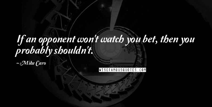 Mike Caro Quotes: If an opponent won't watch you bet, then you probably shouldn't.