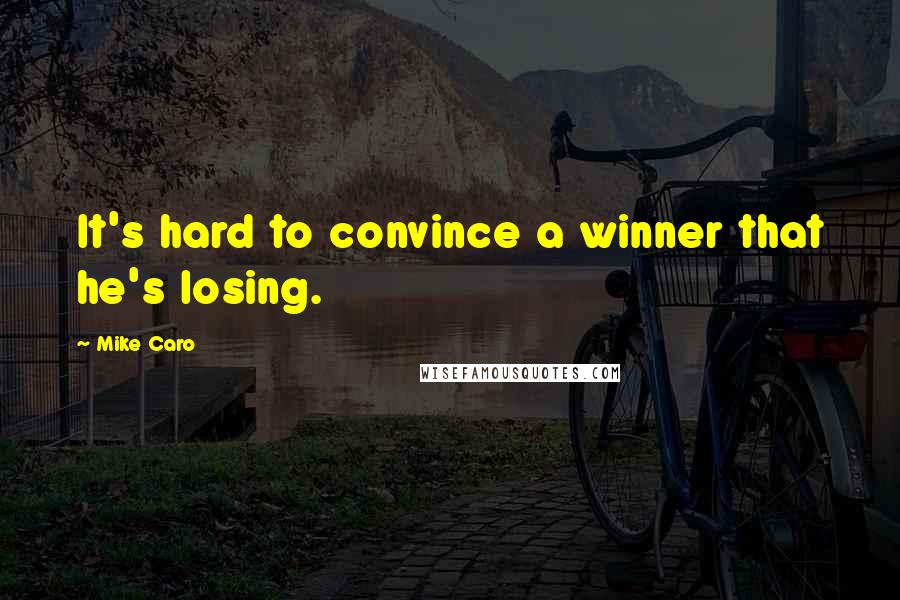 Mike Caro Quotes: It's hard to convince a winner that he's losing.