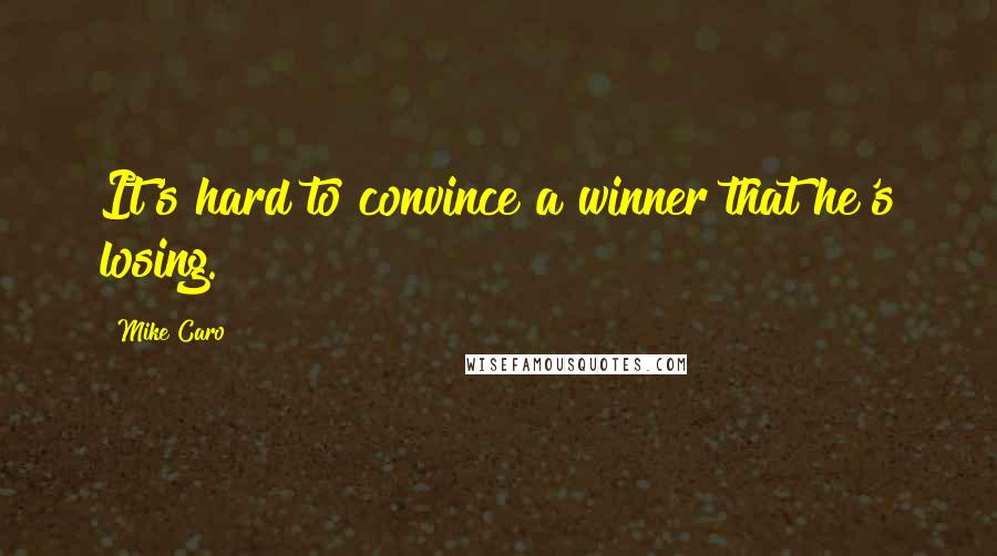 Mike Caro Quotes: It's hard to convince a winner that he's losing.