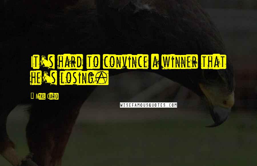 Mike Caro Quotes: It's hard to convince a winner that he's losing.