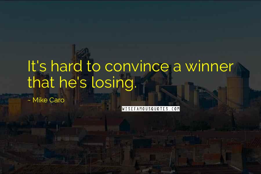 Mike Caro Quotes: It's hard to convince a winner that he's losing.