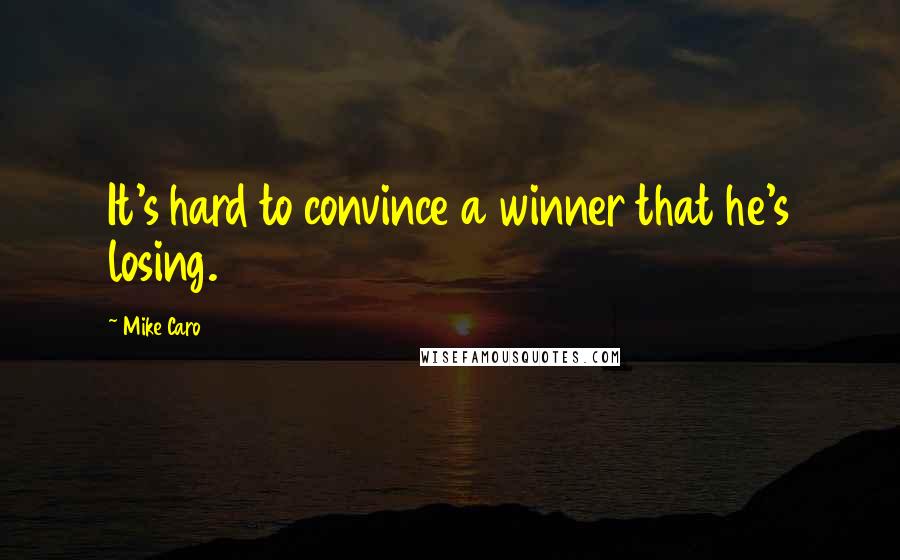 Mike Caro Quotes: It's hard to convince a winner that he's losing.
