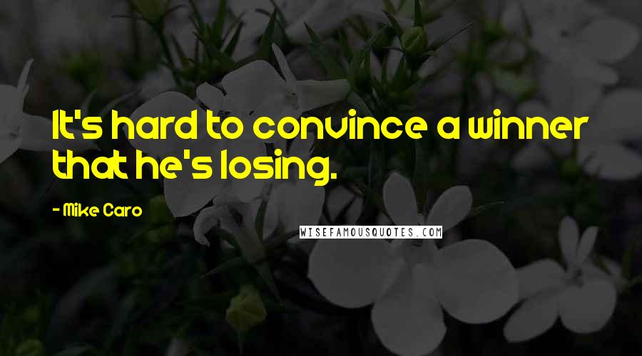 Mike Caro Quotes: It's hard to convince a winner that he's losing.