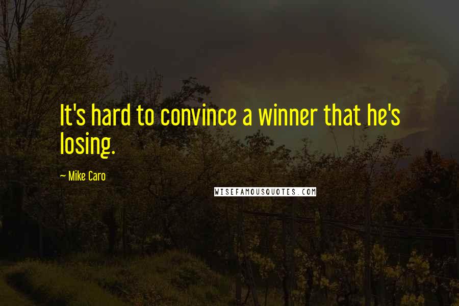 Mike Caro Quotes: It's hard to convince a winner that he's losing.