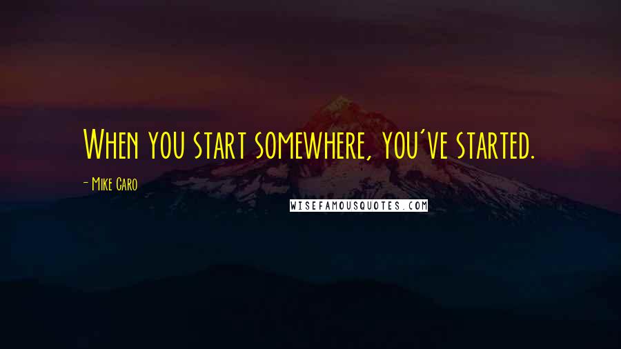 Mike Caro Quotes: When you start somewhere, you've started.