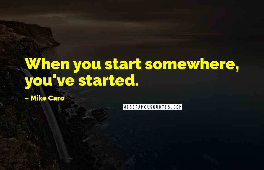 Mike Caro Quotes: When you start somewhere, you've started.