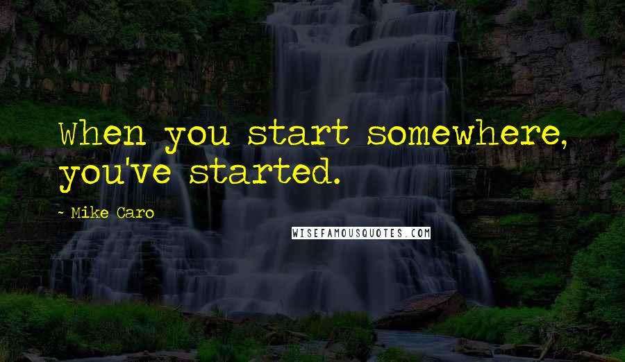 Mike Caro Quotes: When you start somewhere, you've started.