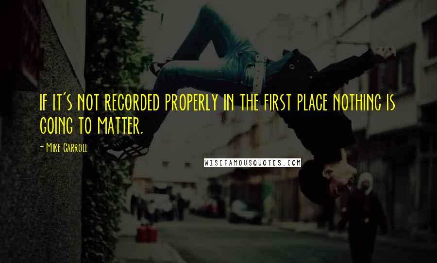 Mike Carroll Quotes: if it's not recorded properly in the first place nothing is going to matter.