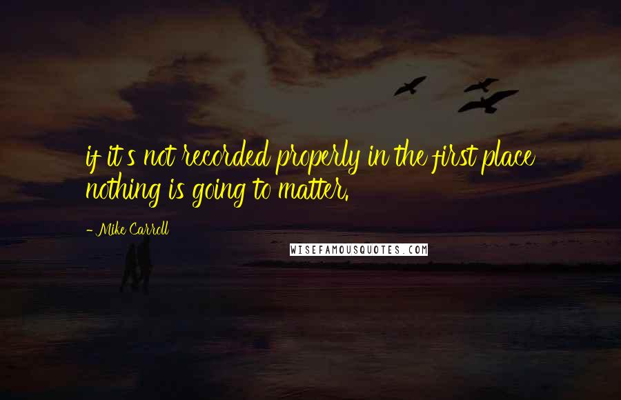 Mike Carroll Quotes: if it's not recorded properly in the first place nothing is going to matter.