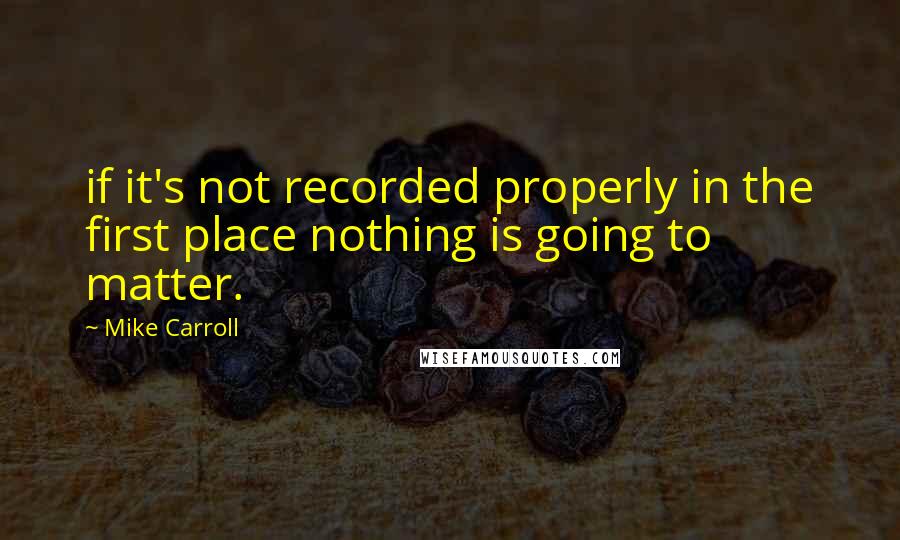 Mike Carroll Quotes: if it's not recorded properly in the first place nothing is going to matter.