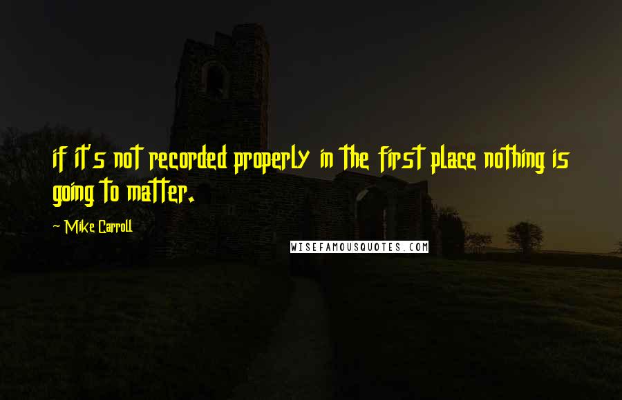 Mike Carroll Quotes: if it's not recorded properly in the first place nothing is going to matter.