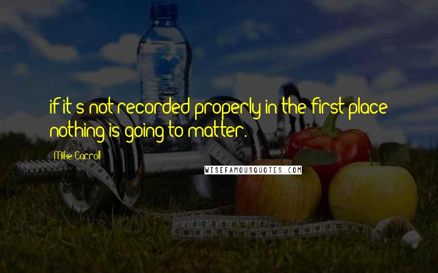 Mike Carroll Quotes: if it's not recorded properly in the first place nothing is going to matter.