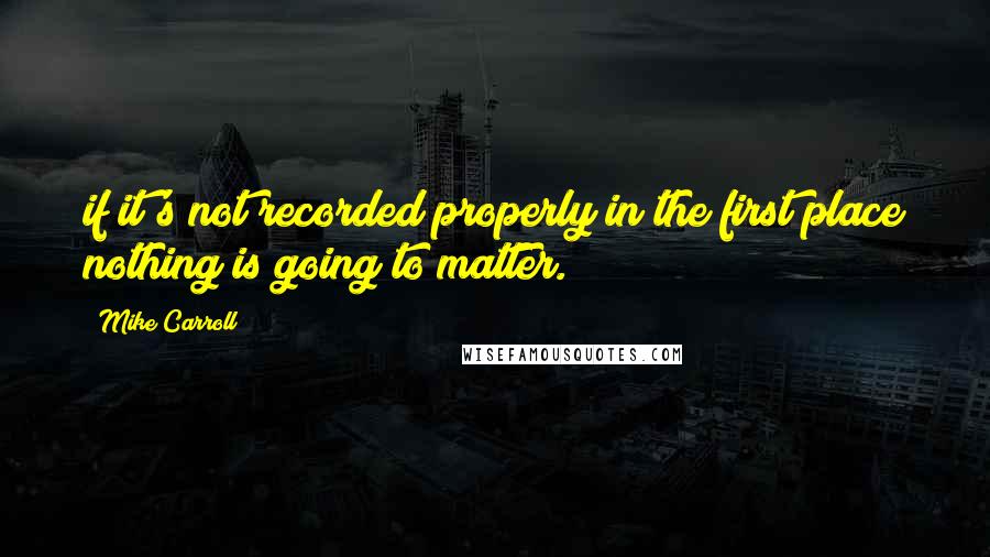 Mike Carroll Quotes: if it's not recorded properly in the first place nothing is going to matter.