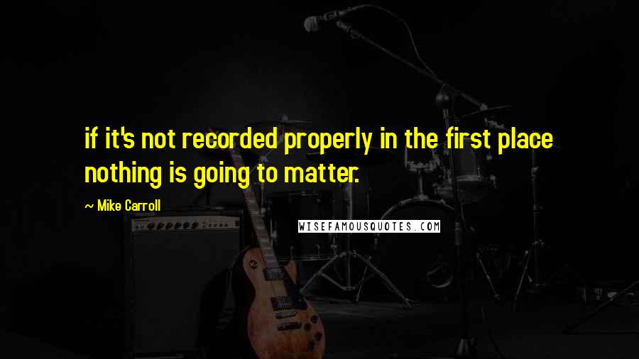 Mike Carroll Quotes: if it's not recorded properly in the first place nothing is going to matter.