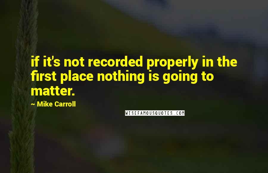 Mike Carroll Quotes: if it's not recorded properly in the first place nothing is going to matter.