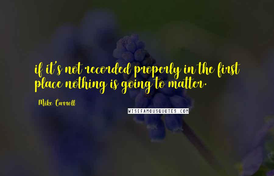 Mike Carroll Quotes: if it's not recorded properly in the first place nothing is going to matter.