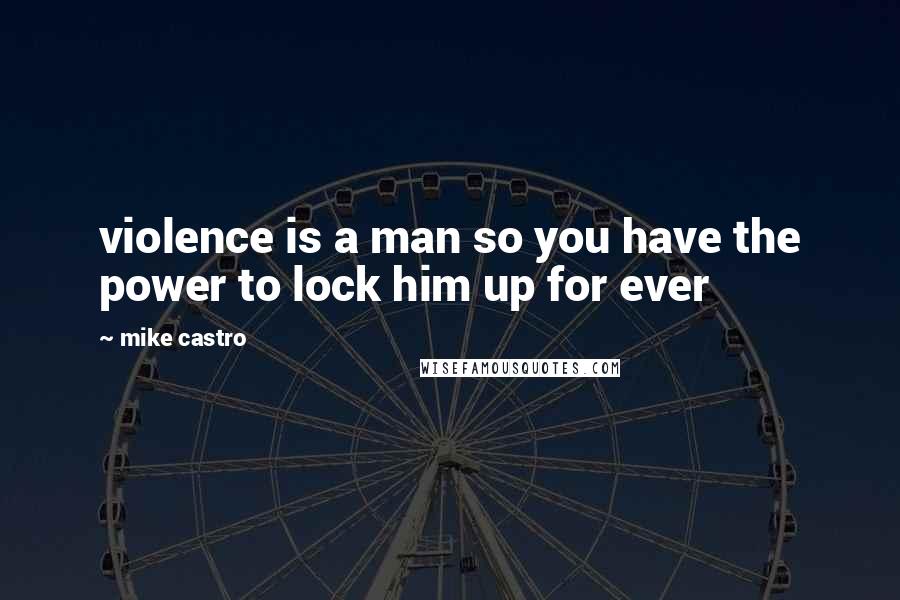 Mike Castro Quotes: violence is a man so you have the power to lock him up for ever