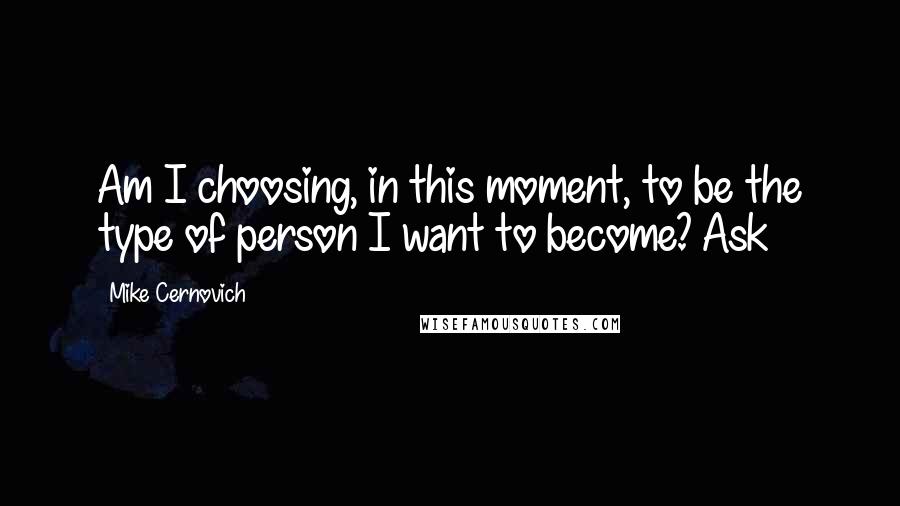 Mike Cernovich Quotes: Am I choosing, in this moment, to be the type of person I want to become? Ask