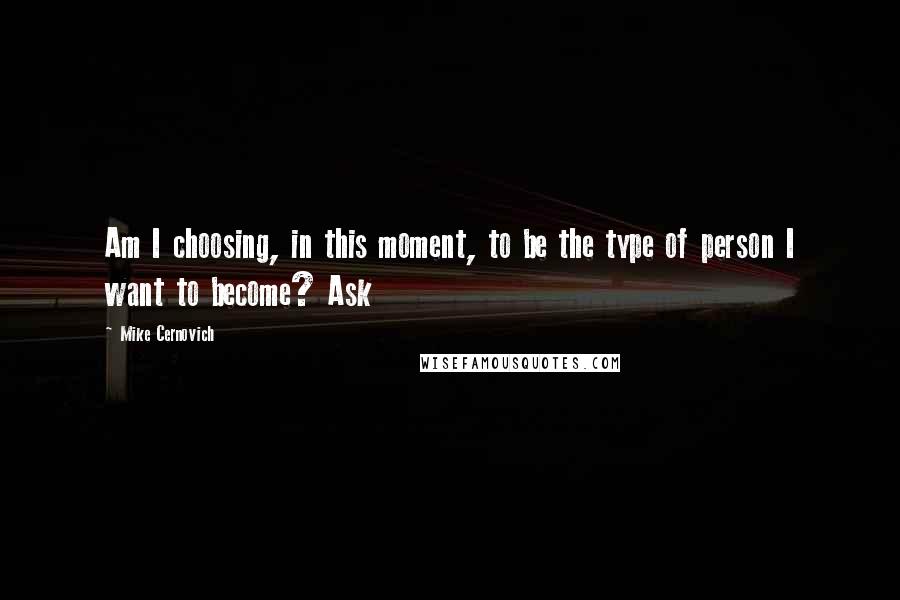 Mike Cernovich Quotes: Am I choosing, in this moment, to be the type of person I want to become? Ask