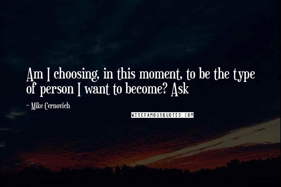 Mike Cernovich Quotes: Am I choosing, in this moment, to be the type of person I want to become? Ask