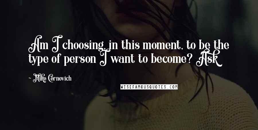 Mike Cernovich Quotes: Am I choosing, in this moment, to be the type of person I want to become? Ask
