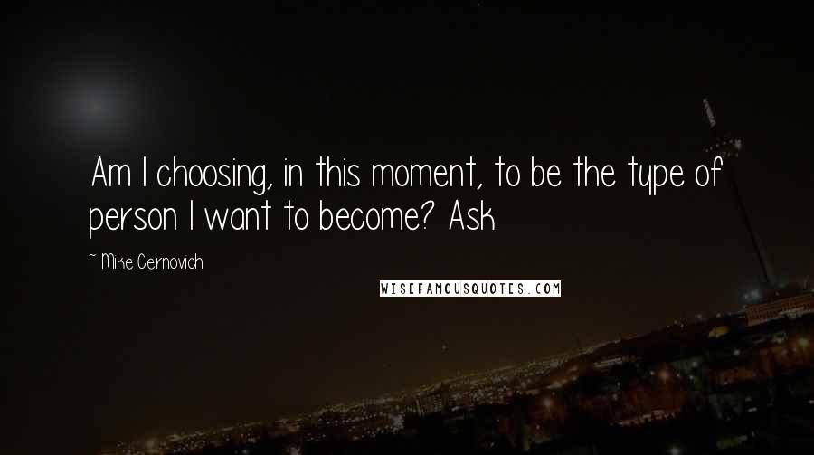 Mike Cernovich Quotes: Am I choosing, in this moment, to be the type of person I want to become? Ask