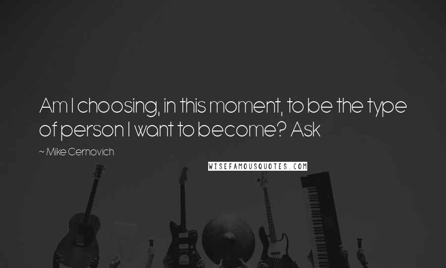 Mike Cernovich Quotes: Am I choosing, in this moment, to be the type of person I want to become? Ask