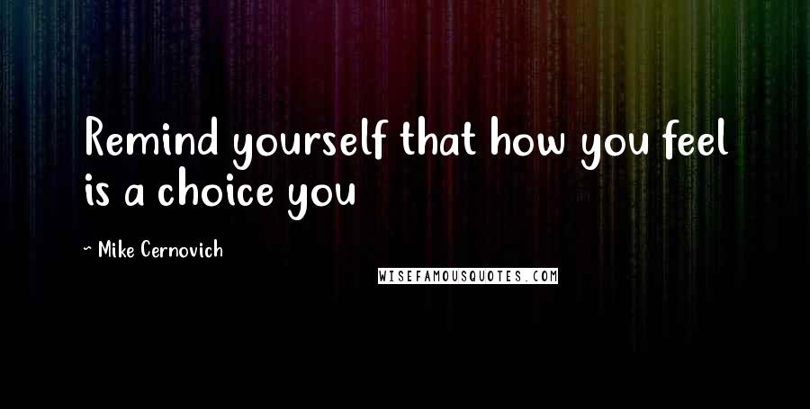 Mike Cernovich Quotes: Remind yourself that how you feel is a choice you